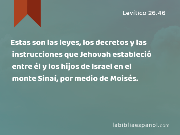 Estas son las leyes, los decretos y las instrucciones que Jehovah estableció entre él y los hijos de Israel en el monte Sinaí, por medio de Moisés. - Levítico 26:46