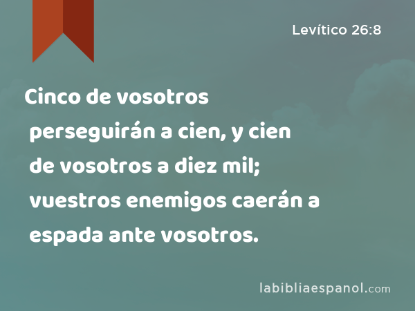 Cinco de vosotros perseguirán a cien, y cien de vosotros a diez mil; vuestros enemigos caerán a espada ante vosotros. - Levítico 26:8