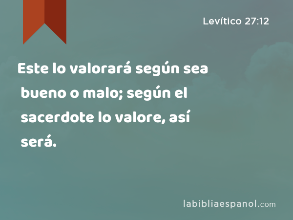 Este lo valorará según sea bueno o malo; según el sacerdote lo valore, así será. - Levítico 27:12