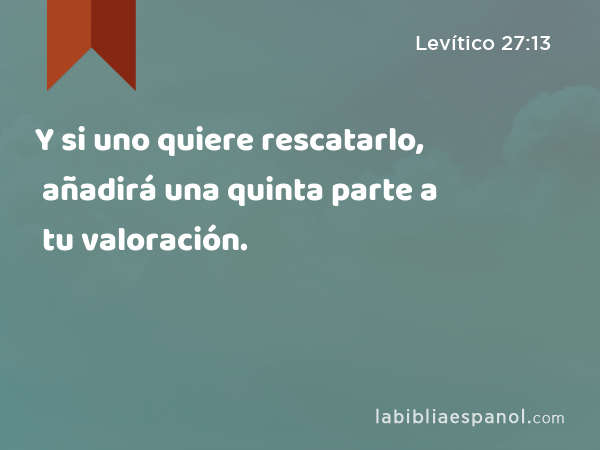 Y si uno quiere rescatarlo, añadirá una quinta parte a tu valoración. - Levítico 27:13