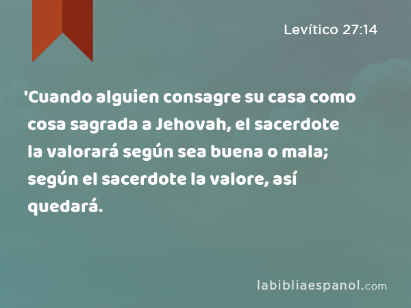 'Cuando alguien consagre su casa como cosa sagrada a Jehovah, el sacerdote la valorará según sea buena o mala; según el sacerdote la valore, así quedará. - Levítico 27:14