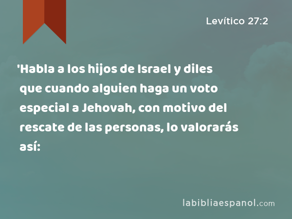 'Habla a los hijos de Israel y diles que cuando alguien haga un voto especial a Jehovah, con motivo del rescate de las personas, lo valorarás así: - Levítico 27:2