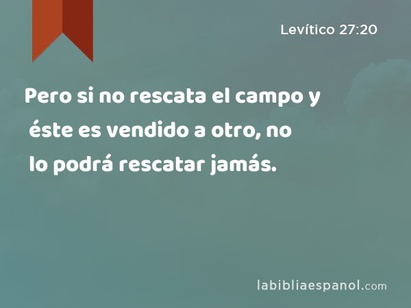 Pero si no rescata el campo y éste es vendido a otro, no lo podrá rescatar jamás. - Levítico 27:20