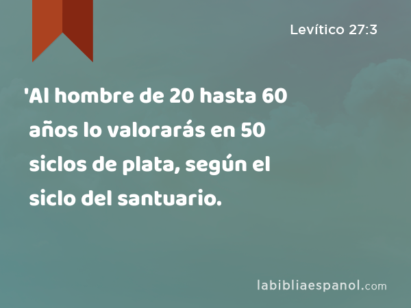 'Al hombre de 20 hasta 60 años lo valorarás en 50 siclos de plata, según el siclo del santuario. - Levítico 27:3