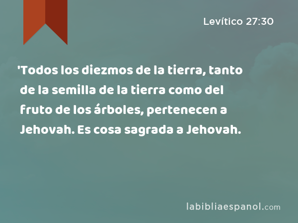 'Todos los diezmos de la tierra, tanto de la semilla de la tierra como del fruto de los árboles, pertenecen a Jehovah. Es cosa sagrada a Jehovah. - Levítico 27:30