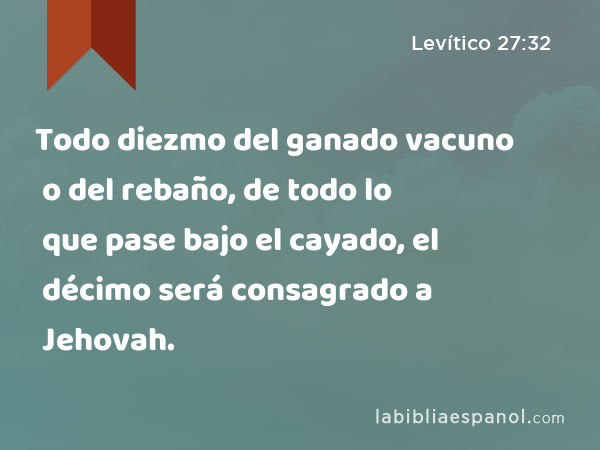 Todo diezmo del ganado vacuno o del rebaño, de todo lo que pase bajo el cayado, el décimo será consagrado a Jehovah. - Levítico 27:32