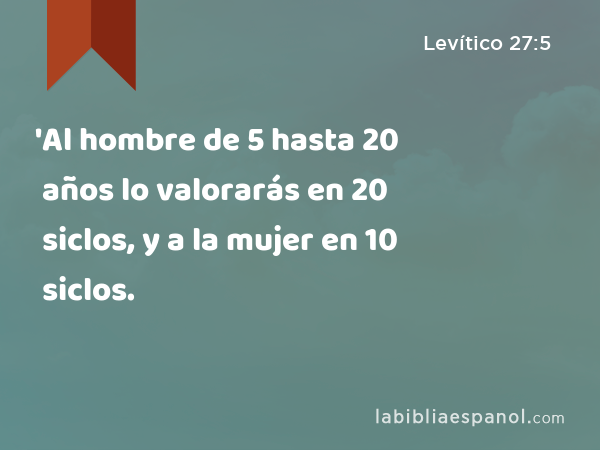 'Al hombre de 5 hasta 20 años lo valorarás en 20 siclos, y a la mujer en 10 siclos. - Levítico 27:5