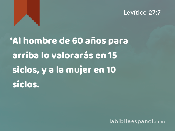 'Al hombre de 60 años para arriba lo valorarás en 15 siclos, y a la mujer en 10 siclos. - Levítico 27:7