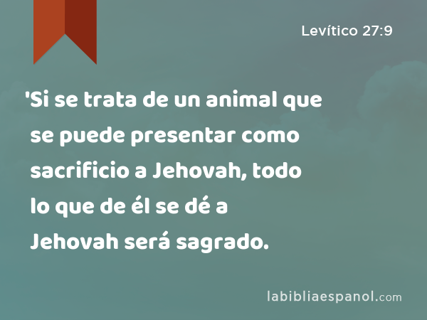 'Si se trata de un animal que se puede presentar como sacrificio a Jehovah, todo lo que de él se dé a Jehovah será sagrado. - Levítico 27:9