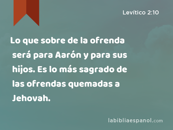 Lo que sobre de la ofrenda será para Aarón y para sus hijos. Es lo más sagrado de las ofrendas quemadas a Jehovah. - Levítico 2:10