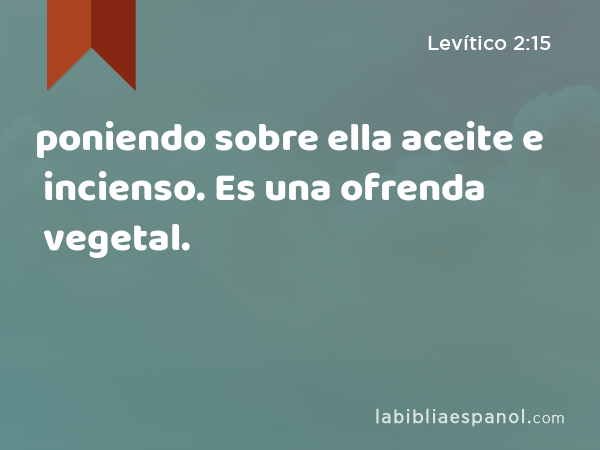 poniendo sobre ella aceite e incienso. Es una ofrenda vegetal. - Levítico 2:15