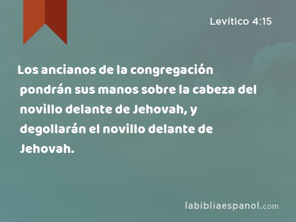 Los ancianos de la congregación pondrán sus manos sobre la cabeza del novillo delante de Jehovah, y degollarán el novillo delante de Jehovah. - Levítico 4:15