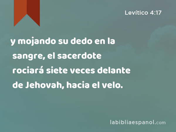 y mojando su dedo en la sangre, el sacerdote rociará siete veces delante de Jehovah, hacia el velo. - Levítico 4:17