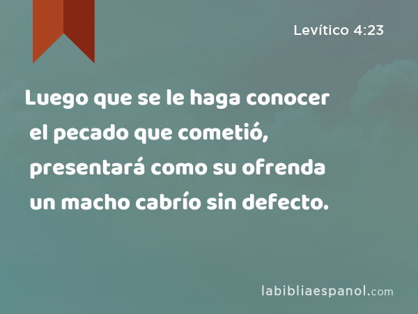 Luego que se le haga conocer el pecado que cometió, presentará como su ofrenda un macho cabrío sin defecto. - Levítico 4:23