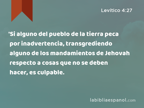 'Si alguno del pueblo de la tierra peca por inadvertencia, transgrediendo alguno de los mandamientos de Jehovah respecto a cosas que no se deben hacer, es culpable. - Levítico 4:27