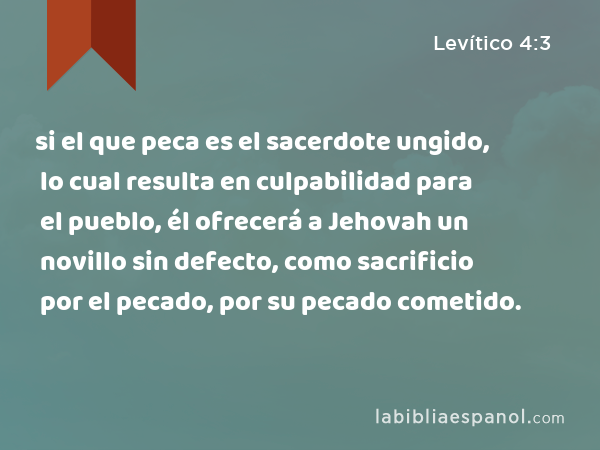 si el que peca es el sacerdote ungido, lo cual resulta en culpabilidad para el pueblo, él ofrecerá a Jehovah un novillo sin defecto, como sacrificio por el pecado, por su pecado cometido. - Levítico 4:3