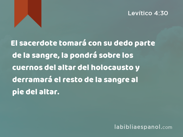 El sacerdote tomará con su dedo parte de la sangre, la pondrá sobre los cuernos del altar del holocausto y derramará el resto de la sangre al pie del altar. - Levítico 4:30