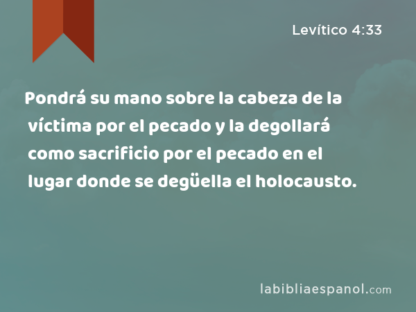 Pondrá su mano sobre la cabeza de la víctima por el pecado y la degollará como sacrificio por el pecado en el lugar donde se degüella el holocausto. - Levítico 4:33