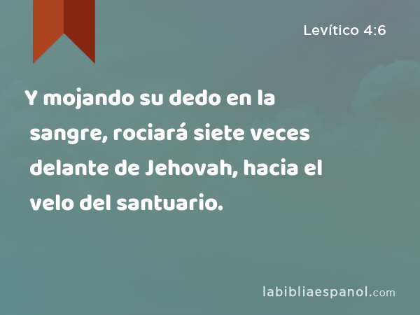 Y mojando su dedo en la sangre, rociará siete veces delante de Jehovah, hacia el velo del santuario. - Levítico 4:6