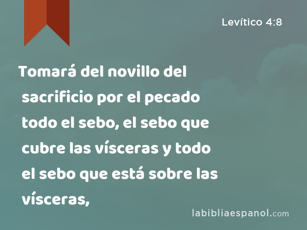 Tomará del novillo del sacrificio por el pecado todo el sebo, el sebo que cubre las vísceras y todo el sebo que está sobre las vísceras, - Levítico 4:8