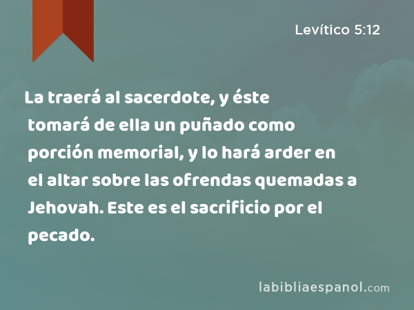 La traerá al sacerdote, y éste tomará de ella un puñado como porción memorial, y lo hará arder en el altar sobre las ofrendas quemadas a Jehovah. Este es el sacrificio por el pecado. - Levítico 5:12