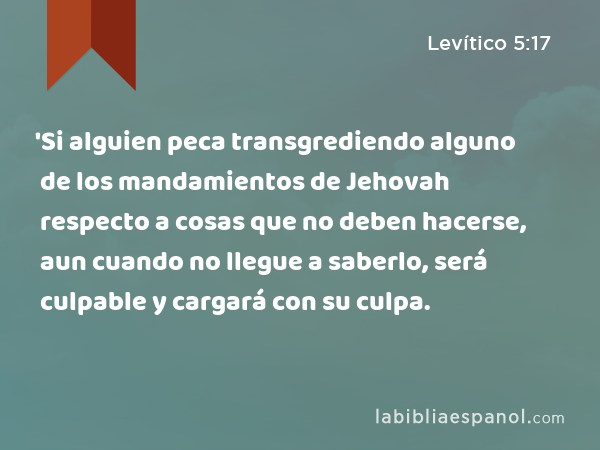 'Si alguien peca transgrediendo alguno de los mandamientos de Jehovah respecto a cosas que no deben hacerse, aun cuando no llegue a saberlo, será culpable y cargará con su culpa. - Levítico 5:17