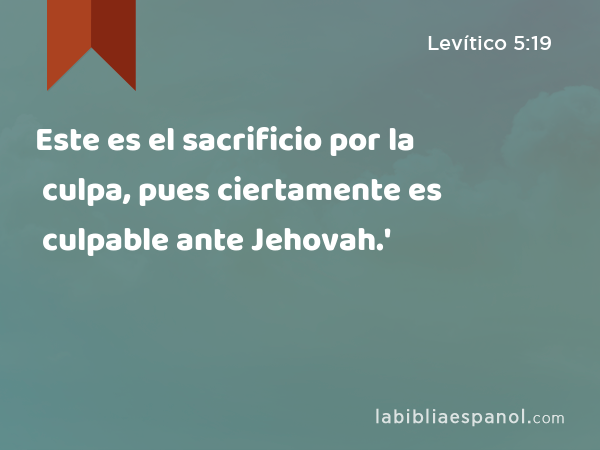 Este es el sacrificio por la culpa, pues ciertamente es culpable ante Jehovah.' - Levítico 5:19