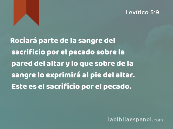 Rociará parte de la sangre del sacrificio por el pecado sobre la pared del altar y lo que sobre de la sangre lo exprimirá al pie del altar. Este es el sacrificio por el pecado. - Levítico 5:9