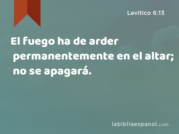 El fuego ha de arder permanentemente en el altar; no se apagará. - Levítico 6:13