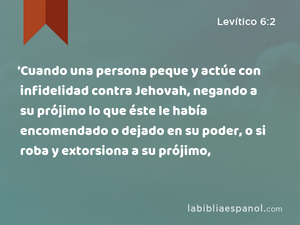 'Cuando una persona peque y actúe con infidelidad contra Jehovah, negando a su prójimo lo que éste le había encomendado o dejado en su poder, o si roba y extorsiona a su prójimo, - Levítico 6:2