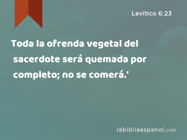 Toda la ofrenda vegetal del sacerdote será quemada por completo; no se comerá.' - Levítico 6:23