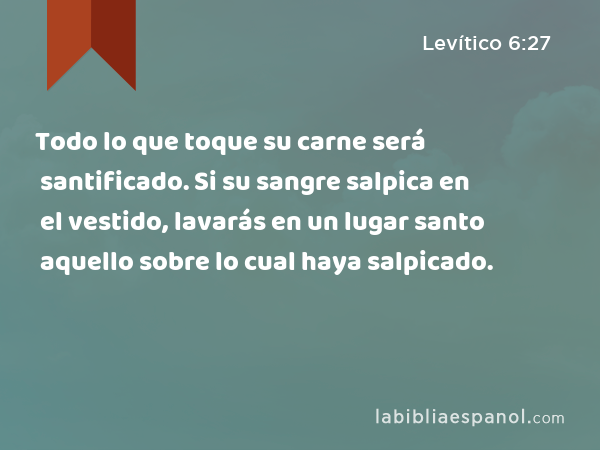 Todo lo que toque su carne será santificado. Si su sangre salpica en el vestido, lavarás en un lugar santo aquello sobre lo cual haya salpicado. - Levítico 6:27