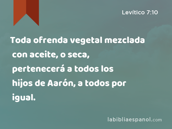 Toda ofrenda vegetal mezclada con aceite, o seca, pertenecerá a todos los hijos de Aarón, a todos por igual. - Levítico 7:10