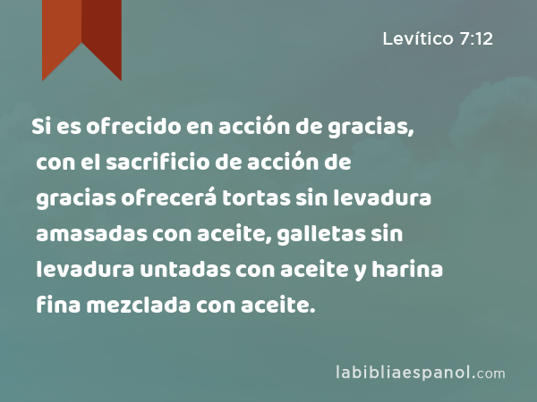 Si es ofrecido en acción de gracias, con el sacrificio de acción de gracias ofrecerá tortas sin levadura amasadas con aceite, galletas sin levadura untadas con aceite y harina fina mezclada con aceite. - Levítico 7:12