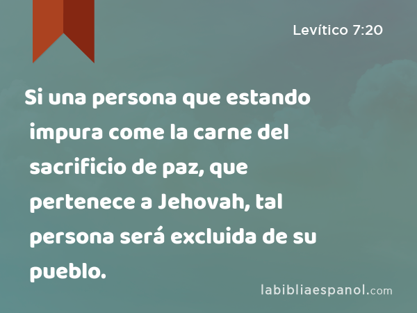 Si una persona que estando impura come la carne del sacrificio de paz, que pertenece a Jehovah, tal persona será excluida de su pueblo. - Levítico 7:20