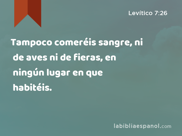 Tampoco comeréis sangre, ni de aves ni de fieras, en ningún lugar en que habitéis. - Levítico 7:26