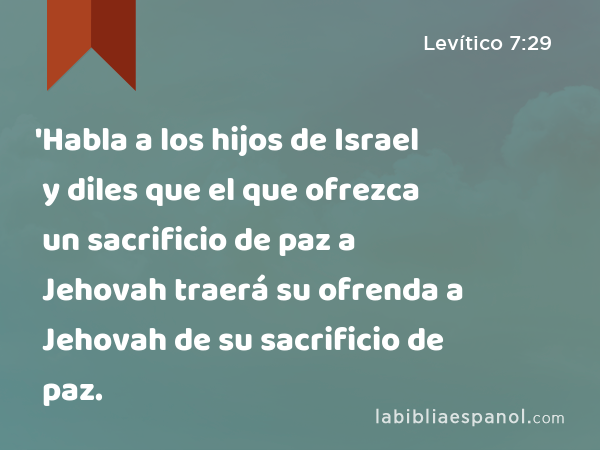 'Habla a los hijos de Israel y diles que el que ofrezca un sacrificio de paz a Jehovah traerá su ofrenda a Jehovah de su sacrificio de paz. - Levítico 7:29