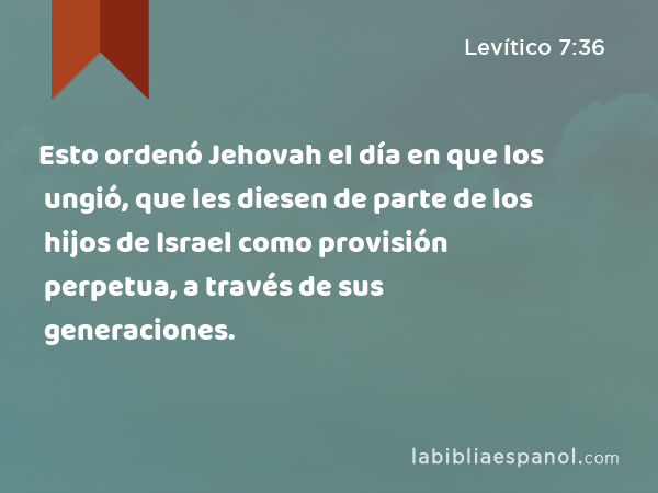 Esto ordenó Jehovah el día en que los ungió, que les diesen de parte de los hijos de Israel como provisión perpetua, a través de sus generaciones. - Levítico 7:36
