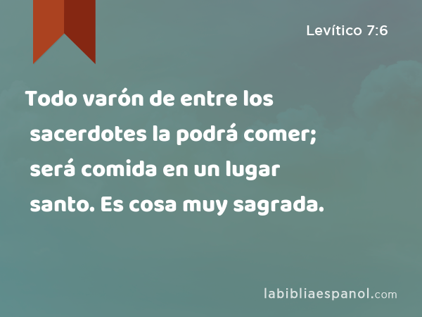 Todo varón de entre los sacerdotes la podrá comer; será comida en un lugar santo. Es cosa muy sagrada. - Levítico 7:6