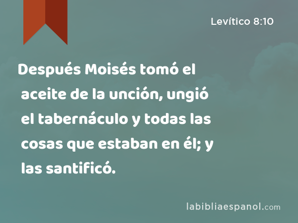 Después Moisés tomó el aceite de la unción, ungió el tabernáculo y todas las cosas que estaban en él; y las santificó. - Levítico 8:10