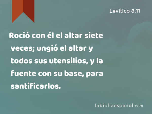 Roció con él el altar siete veces; ungió el altar y todos sus utensilios, y la fuente con su base, para santificarlos. - Levítico 8:11