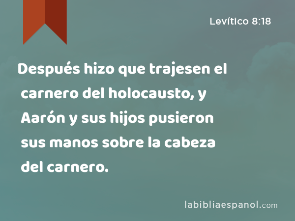 Después hizo que trajesen el carnero del holocausto, y Aarón y sus hijos pusieron sus manos sobre la cabeza del carnero. - Levítico 8:18