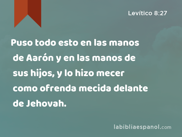 Puso todo esto en las manos de Aarón y en las manos de sus hijos, y lo hizo mecer como ofrenda mecida delante de Jehovah. - Levítico 8:27