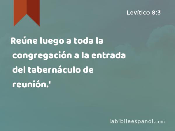 Reúne luego a toda la congregación a la entrada del tabernáculo de reunión.' - Levítico 8:3