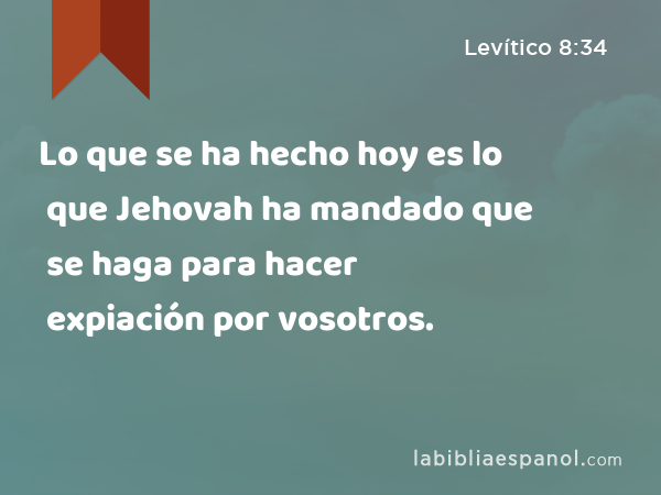 Lo que se ha hecho hoy es lo que Jehovah ha mandado que se haga para hacer expiación por vosotros. - Levítico 8:34