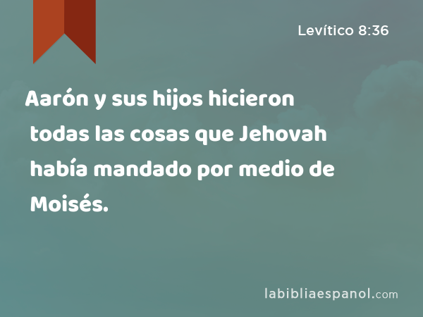 Aarón y sus hijos hicieron todas las cosas que Jehovah había mandado por medio de Moisés. - Levítico 8:36