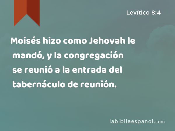 Moisés hizo como Jehovah le mandó, y la congregación se reunió a la entrada del tabernáculo de reunión. - Levítico 8:4