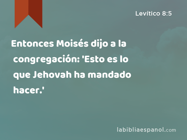 Entonces Moisés dijo a la congregación: 'Esto es lo que Jehovah ha mandado hacer.' - Levítico 8:5