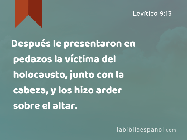 Después le presentaron en pedazos la víctima del holocausto, junto con la cabeza, y los hizo arder sobre el altar. - Levítico 9:13