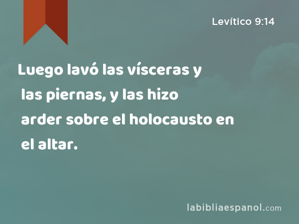 Luego lavó las vísceras y las piernas, y las hizo arder sobre el holocausto en el altar. - Levítico 9:14